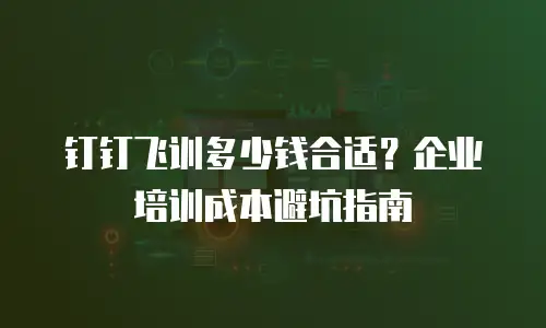 钉钉飞训多少钱合适？企业培训成本避坑指南