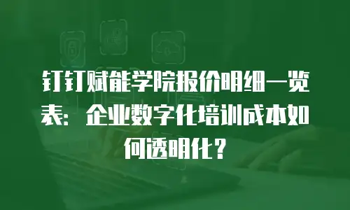 钉钉赋能学院报价明细一览表：企业数字化培训成本如何透明化？