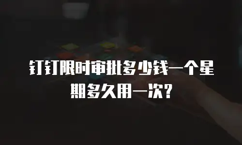 钉钉限时审批多少钱一个星期多久用一次？