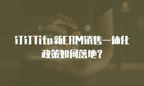 钉钉Tita新CRM销售一体化政策如何落地？