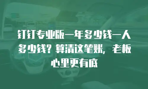 钉钉专业版一年多少钱一人多少钱？算清这笔账，老板心里更有底
