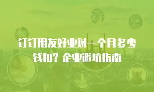 钉钉用友好业财一个月多少钱扣？企业避坑指南