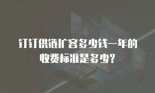 钉钉供链扩容多少钱一年的收费标准是多少？