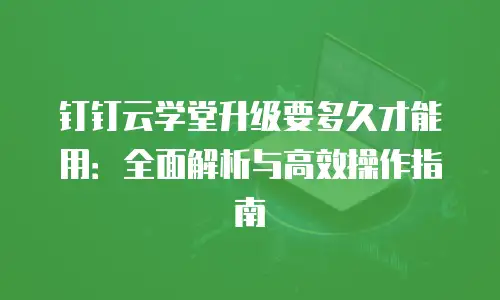 钉钉云学堂升级要多久才能用：全面解析与高效操作指南
