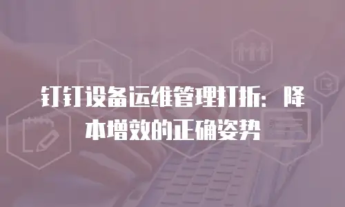 钉钉设备运维管理打折：降本增效的正确姿势