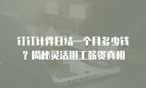 钉钉计件日结一个月多少钱？揭秘灵活用工薪资真相