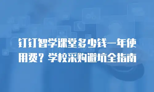 钉钉智学课堂多少钱一年使用费？学校采购避坑全指南