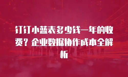 钉钉小蓝表多少钱一年的收费？企业数据协作成本全解析