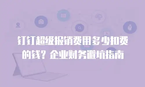 钉钉超级报销费用多少扣费的钱？企业财务避坑指南