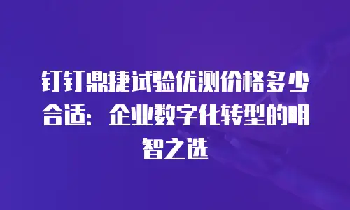 钉钉鼎捷试验优测价格多少合适：企业数字化转型的明智之选