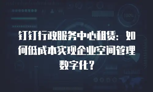钉钉行政服务中心租赁：如何低成本实现企业空间管理数字化？
