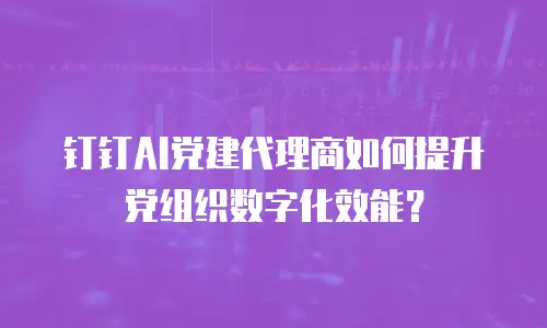 钉钉AI党建代理商如何提升党组织数字化效能？