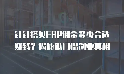 钉钉搭贝ERP佣金多少合适赚钱？揭秘低门槛创业真相