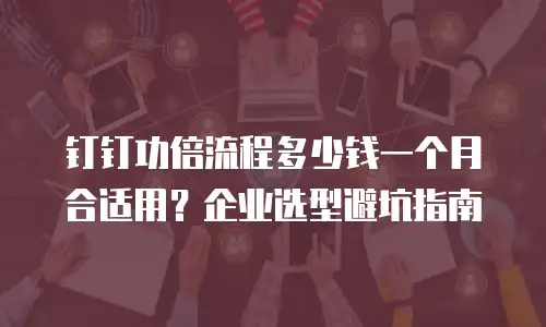 钉钉功倍流程多少钱一个月合适用？企业选型避坑指南