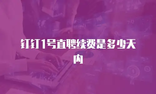 钉钉1号直聘续费是多少天内