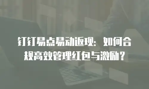 钉钉易点易动返现：如何合规高效管理红包与激励？