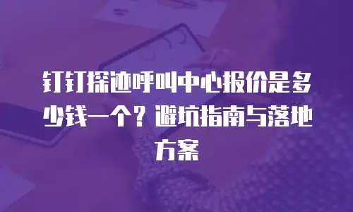 钉钉探迹呼叫中心报价是多少钱一个？避坑指南与落地方案