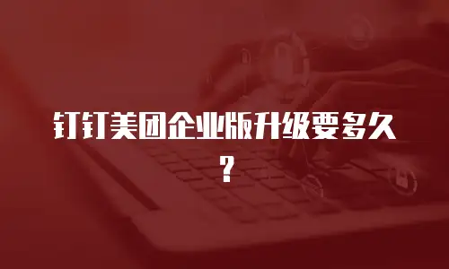 钉钉美团企业版升级要多久？
