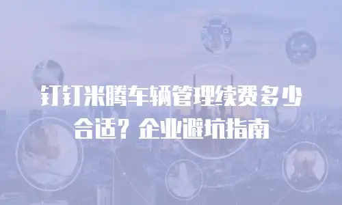 钉钉米腾车辆管理续费多少合适？企业避坑指南