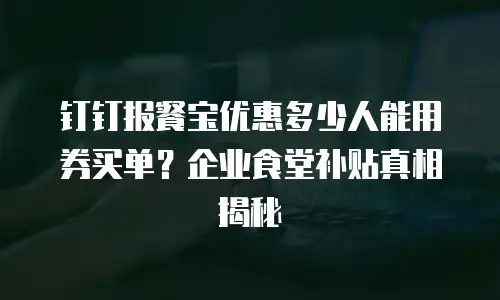 钉钉报餐宝优惠多少人能用券买单？企业食堂补贴真相揭秘