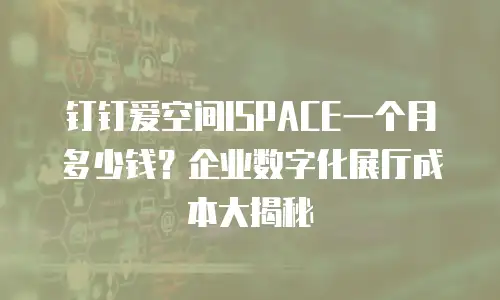 钉钉爱空间ISPACE一个月多少钱？企业数字化展厅成本大揭秘