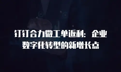 钉钉合力微工单返利：企业数字化转型的新增长点
