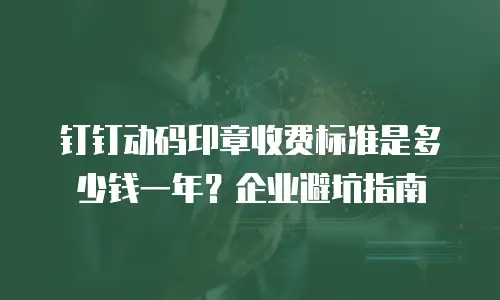 钉钉动码印章收费标准是多少钱一年？企业避坑指南