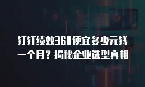 钉钉绩效360便宜多少元钱一个月？揭秘企业选型真相