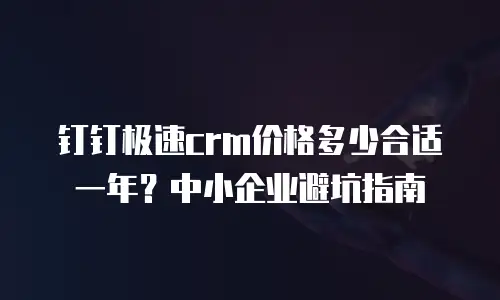 钉钉极速crm价格多少合适一年？中小企业避坑指南