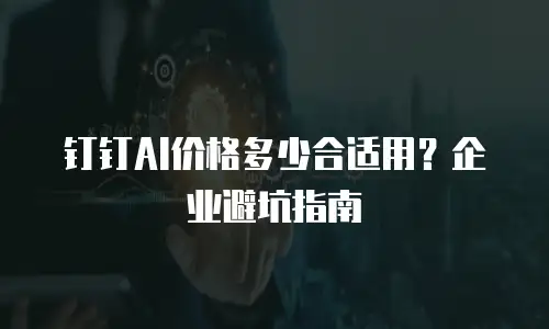 钉钉AI价格多少合适用？企业避坑指南