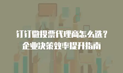 钉钉微投票代理商怎么选？企业决策效率提升指南