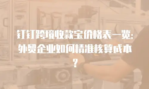 钉钉跨境收款宝价格表一览：外贸企业如何精准核算成本？