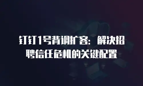 钉钉1号背调扩容：解决招聘信任危机的关键配置