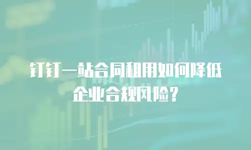 钉钉一站合同租用如何降低企业合规风险？