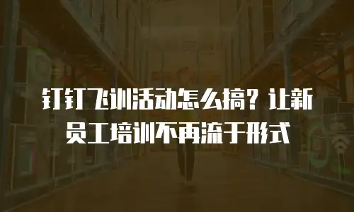 钉钉飞训活动怎么搞？让新员工培训不再流于形式