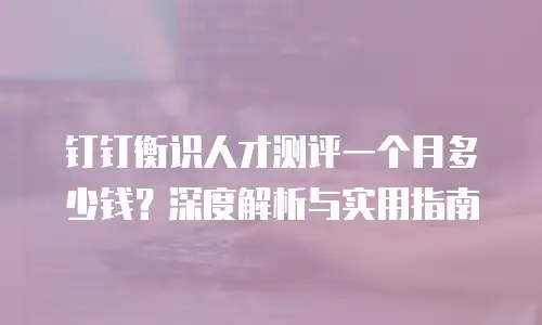 钉钉衡识人才测评一个月多少钱？深度解析与实用指南