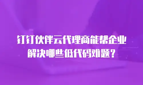 钉钉伙伴云代理商能帮企业解决哪些低代码难题？