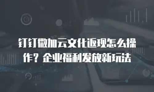 钉钉微加云文化返现怎么操作？企业福利发放新玩法