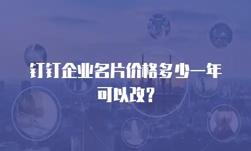 钉钉企业名片价格多少一年可以改？