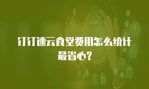 钉钉速云食堂费用怎么统计最省心？