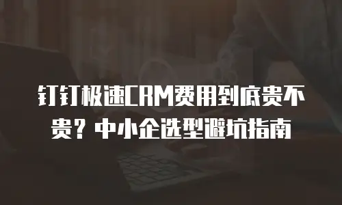 钉钉极速CRM费用到底贵不贵？中小企选型避坑指南