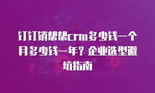 钉钉销帮帮crm多少钱一个月多少钱一年？企业选型避坑指南