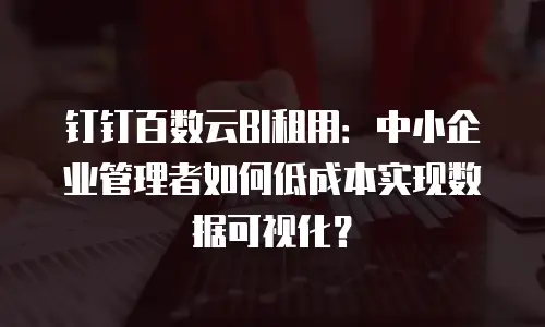 钉钉百数云BI租用：中小企业管理者如何低成本实现数据可视化？