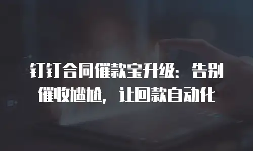 钉钉合同催款宝升级：告别催收尴尬，让回款自动化