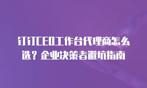 钉钉CEO工作台代理商怎么选？企业决策者避坑指南