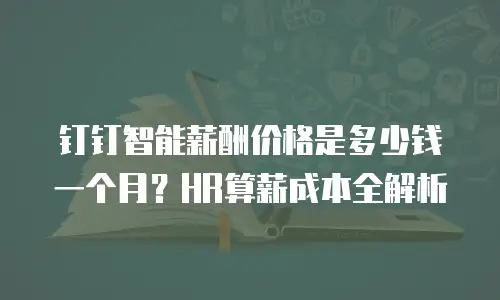 钉钉智能薪酬价格是多少钱一个月？HR算薪成本全解析