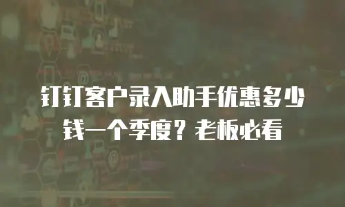钉钉客户录入助手优惠多少钱一个季度？老板必看