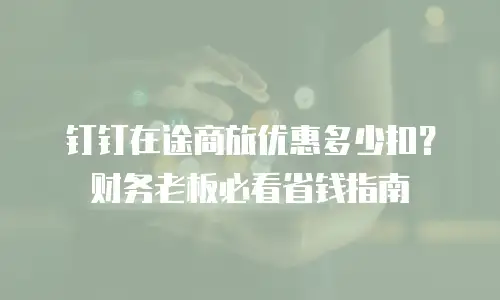 钉钉在途商旅优惠多少扣？财务老板必看省钱指南