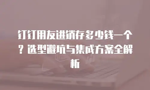 钉钉用友进销存多少钱一个？选型避坑与集成方案全解析