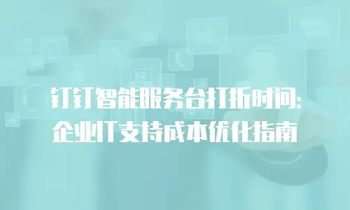 钉钉智能服务台打折时间：企业IT支持成本优化指南